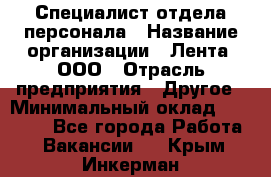 Специалист отдела персонала › Название организации ­ Лента, ООО › Отрасль предприятия ­ Другое › Минимальный оклад ­ 20 900 - Все города Работа » Вакансии   . Крым,Инкерман